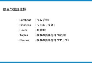 独自の言語仕様
・Lambdas （ラムダ式）
・Generics （ジェネリクス）
・Enum （列挙型）
・Tuples （複数の要素を持つ配列）
・Shapes （複数の要素を持つマップ）
 