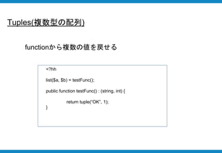 Tuples(複数型の配列)
<?hh
list($a, $b) = testFunc();
public function testFunc() : (string, int) {
return tuple(“OK”, 1);
}
functionから複数の値を戻せる
 