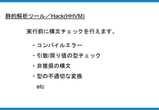 実行前に構文チェックを行えます。
・コンパイルエラー
・引数/戻り値の型チェック
・非推奨の構文
・型の不適切な変換
etc
静的解析ツール／Hack(HHVM)
 