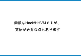 素敵なHack/HHVMですが、
覚悟が必要な点もあります
 