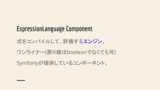 ExpressionLanguage Component
式をコンパイルして、評価するエンジン。
ワンライナー(戻り値はbooleanでなくても可)
Symfonyが提供しているコンポーネント。
 