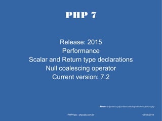 PHP 7
Release: 2015
Performance
Scalar and Return type declarations
Null coalescing operator
Current version: 7.2
PHPVale ...