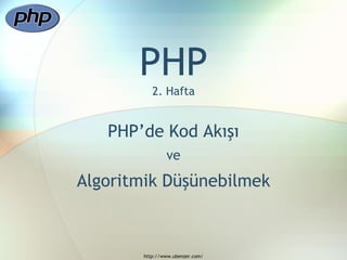 PHP
          2. Hafta


   PHP‟de Kod Akışı
               ve
Algoritmik Düşünebilmek



       http://www.ubenzer.com/
 