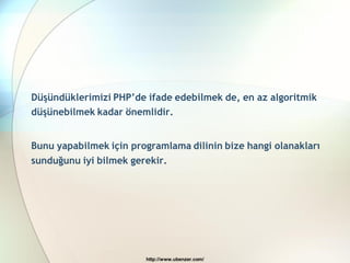 Düşündüklerimizi PHP’de ifade edebilmek de, en az algoritmik
düşünebilmek kadar önemlidir.


Bunu yapabilmek için programlama dilinin bize hangi olanakları
sunduğunu iyi bilmek gerekir.




                        http://www.ubenzer.com/
 