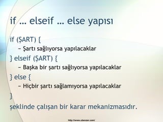 if … elseif … else yapısı
if (ŞART) {
    − Şartı sağlıyorsa yapılacaklar
} elseif (ŞART) {
    − Başka bir şartı sağlıyorsa yapılacaklar
} else {
    − Hiçbir şartı sağlamıyorsa yapılacaklar
}
şeklinde çalışan bir karar mekanizmasıdır.
                       http://www.ubenzer.com/
 