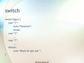 switch
switch ($gun) {
   case “1”:
        echo “Pazartesi”;
        break;
   case “2”:
        ….
   case “7”:
        ….
   default:
        echo “Böyle bir gün yok.”;
}


                            http://www.ubenzer.com/
 