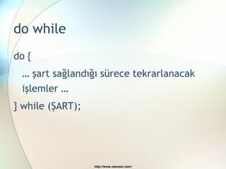 do while
do {
 … şart sağlandığı sürece tekrarlanacak
 işlemler …
} while (ŞART);




                  http://www.ubenzer.com/
 
