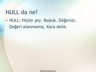 NULL da ne?
• NULL: Hiçbir şey. Boşluk. Değersiz.
  Değeri atanmamış. Kara delik.




                 http://www.ubenzer.com/
 