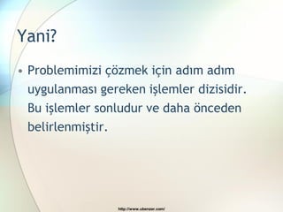 Yani?
• Problemimizi çözmek için adım adım
  uygulanması gereken işlemler dizisidir.
 Bu işlemler sonludur ve daha önceden
 belirlenmiştir.




                  http://www.ubenzer.com/
 