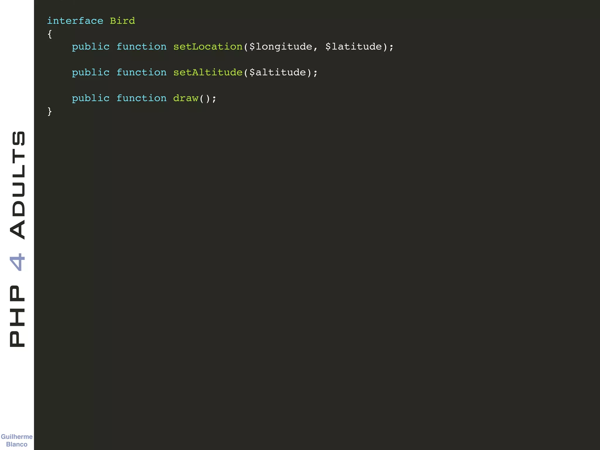 Guilherme 
Blanco
PHP4Adults !
interface Bird!
{!
public function setLocation($longitude, $latitude);!
!
public function setAltitude($altitude);!
!
public function draw();!
}!
 
