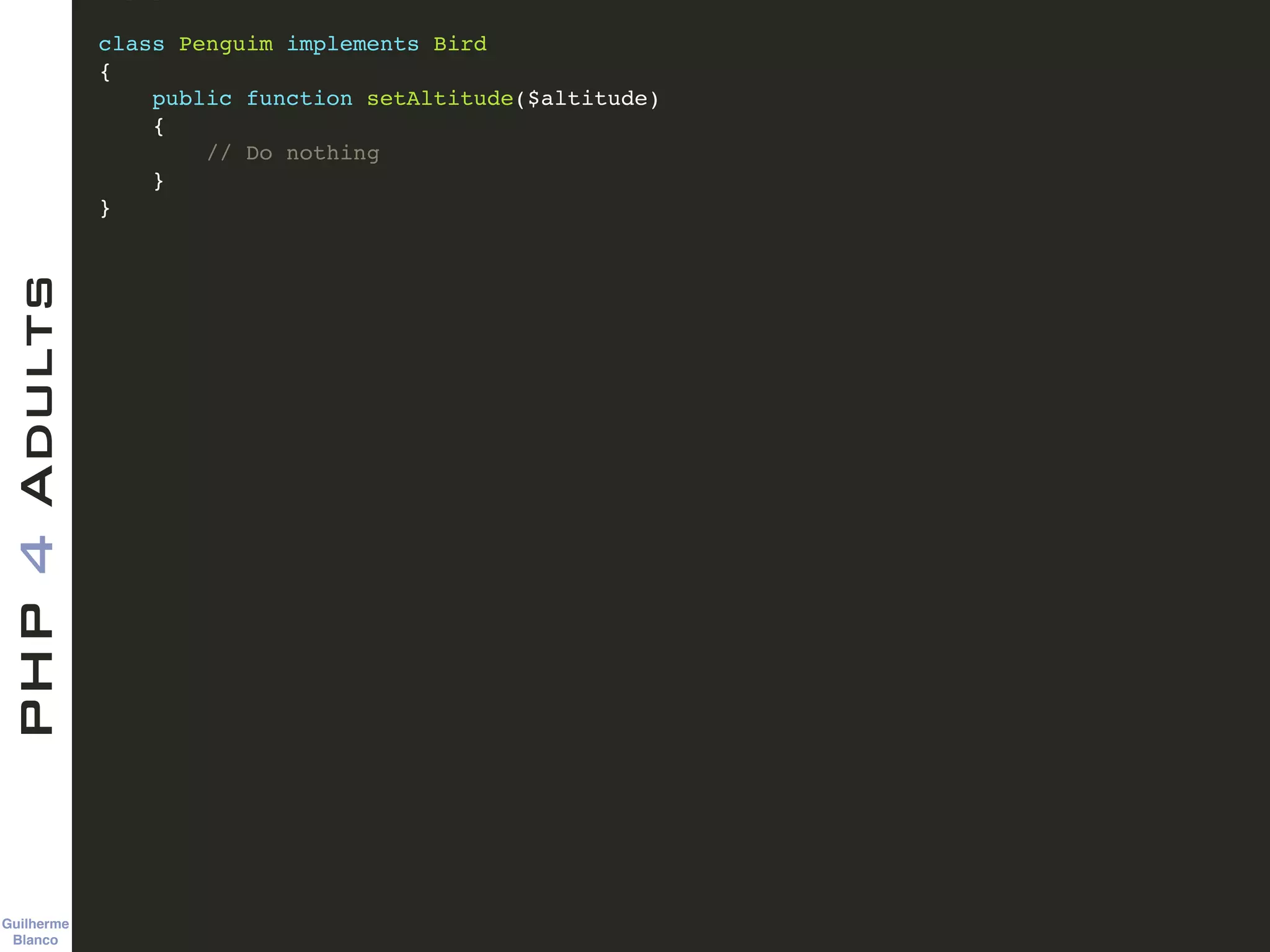 Guilherme 
Blanco
PHP4Adults !
class Penguim implements Bird!
{!
public function setAltitude($altitude)!
{!
// Do nothing!
}!
}!
 