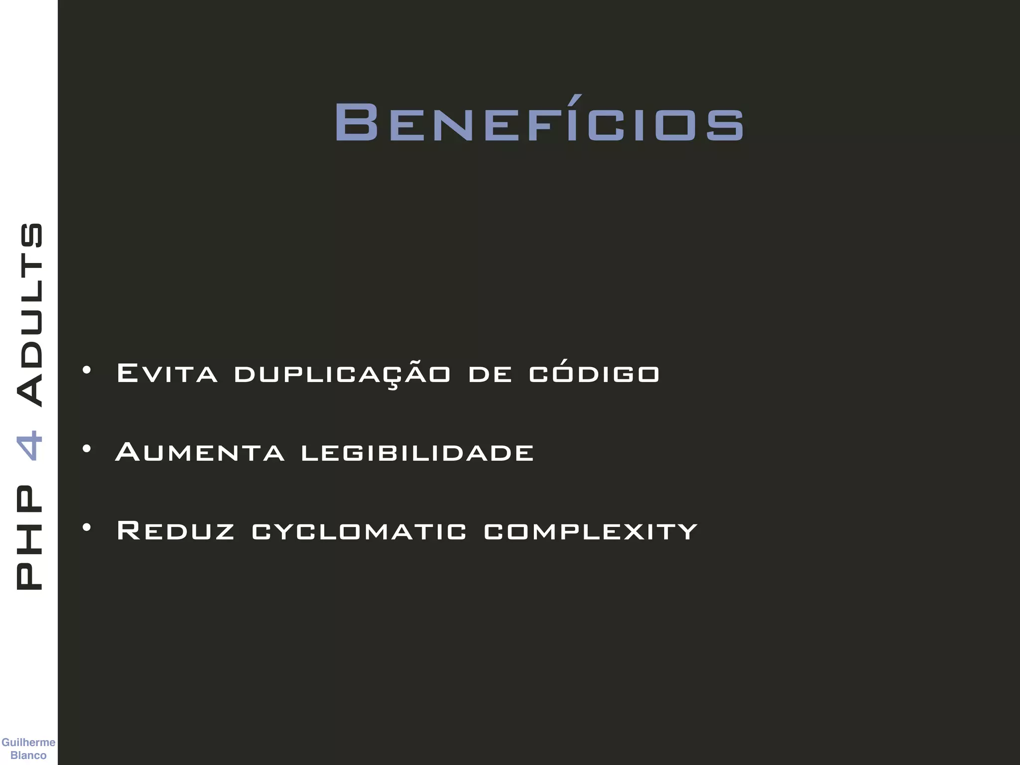 Guilherme 
Blanco
PHP4Adults
Benefícios
• Evita duplicação de código
• Aumenta legibilidade
• Reduz cyclomatic complexity
 