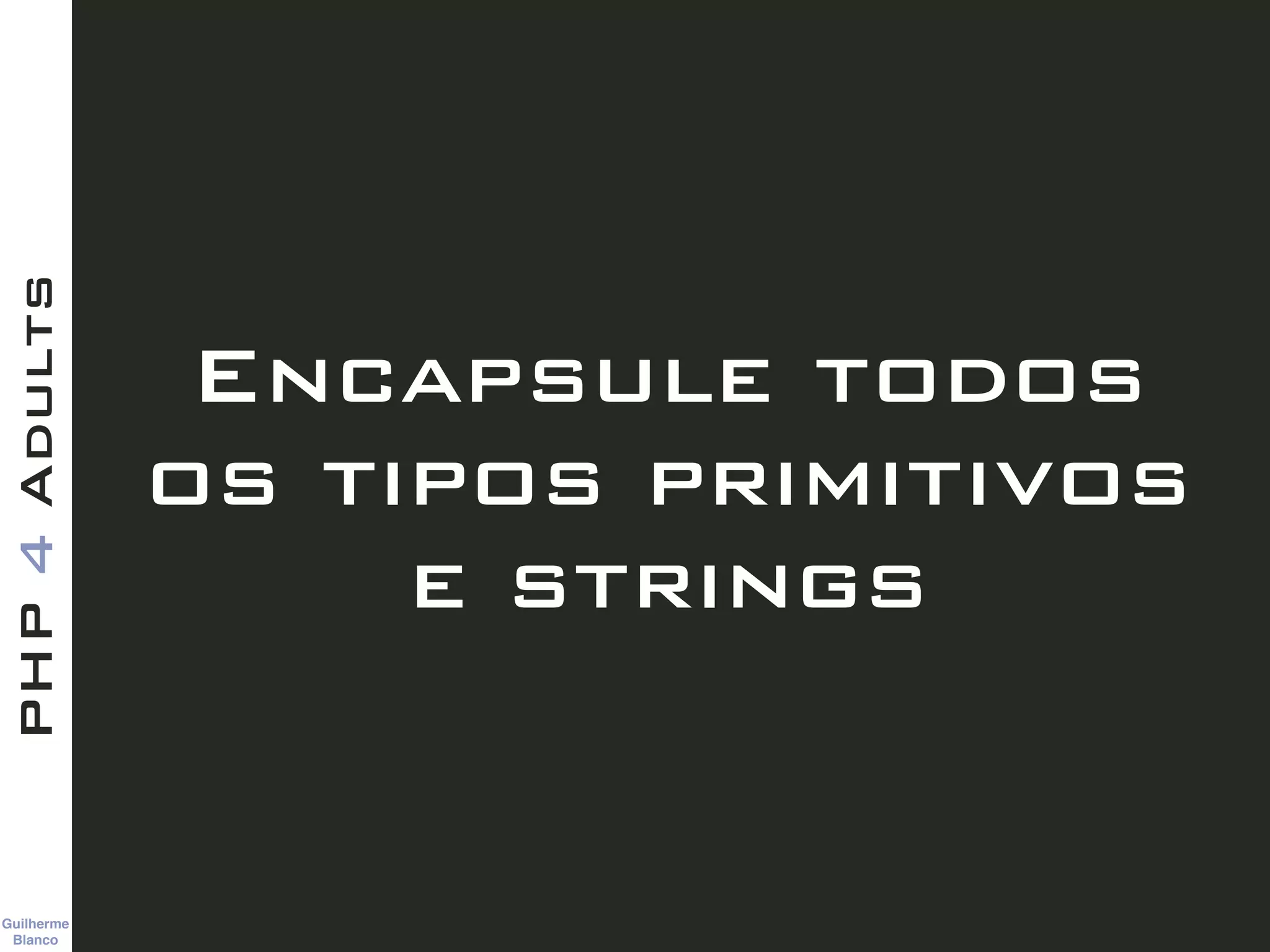 Guilherme 
Blanco
PHP4Adults
Encapsule todos
os tipos primitivos
e strings
 