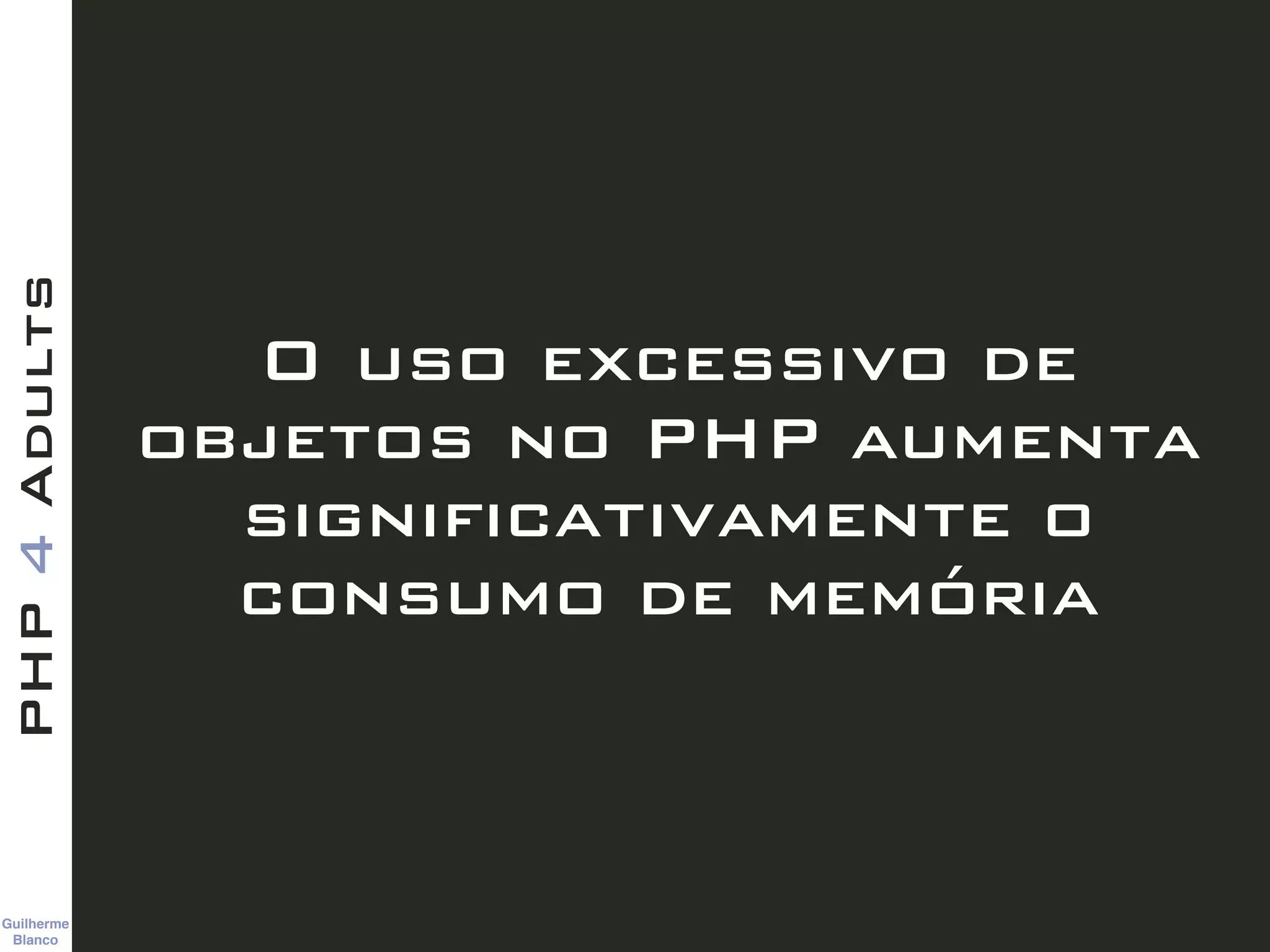 Guilherme 
Blanco
PHP4Adults
O uso excessivo de
objetos no PHP aumenta
significativamente o
consumo de memória
 