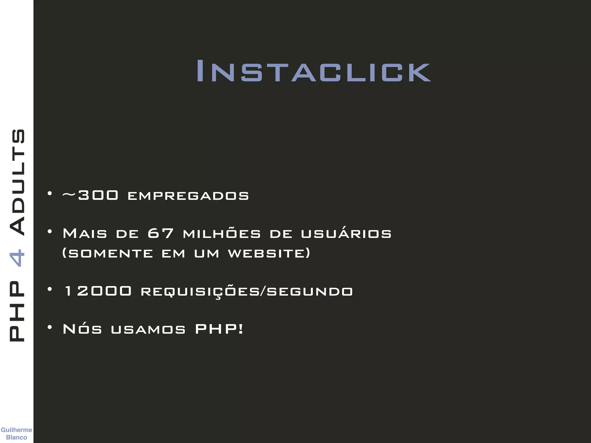 Guilherme 
Blanco
PHP4Adults
Instaclick
• ~300 empregados
• Mais de 67 milhões de usuários  
(somente em um website)
• 12000 requisições/segundo
• Nós usamos PHP!
 