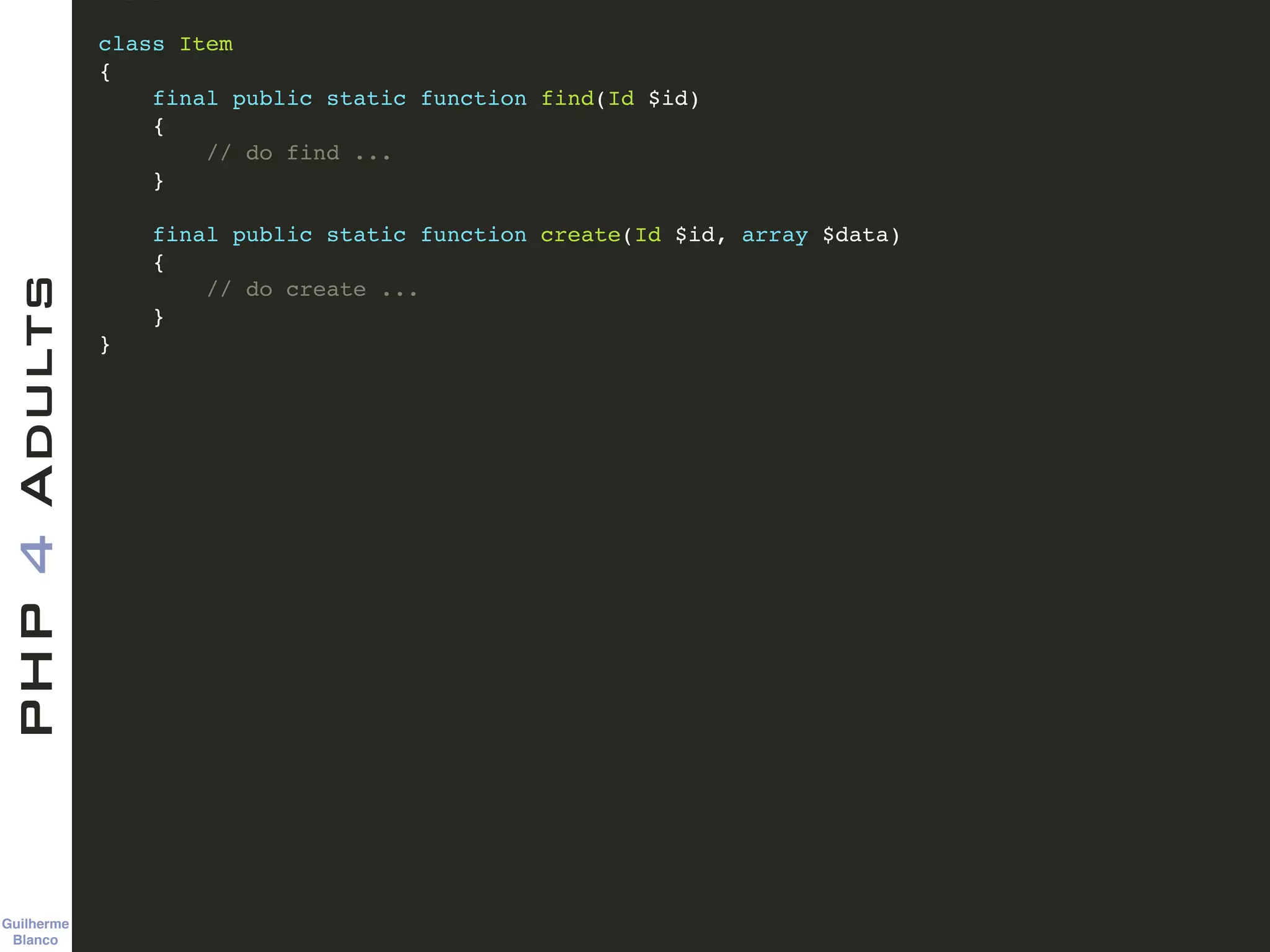 Guilherme 
Blanco
PHP4Adults !
class Item !
{!
final public static function find(Id $id)!
{!
// do find ...!
}!
!
final public static function create(Id $id, array $data)!
{!
// do create ...!
}!
}
 