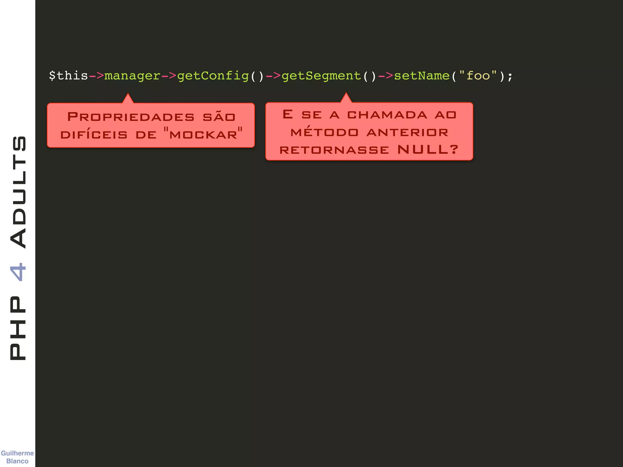 Guilherme 
Blanco
PHP4Adults
$this->manager->getConfig()->getSegment()->setName("foo");
Propriedades são 
difíceis de "mockar"
E se a chamada ao
método anterior
retornasse NULL?
 