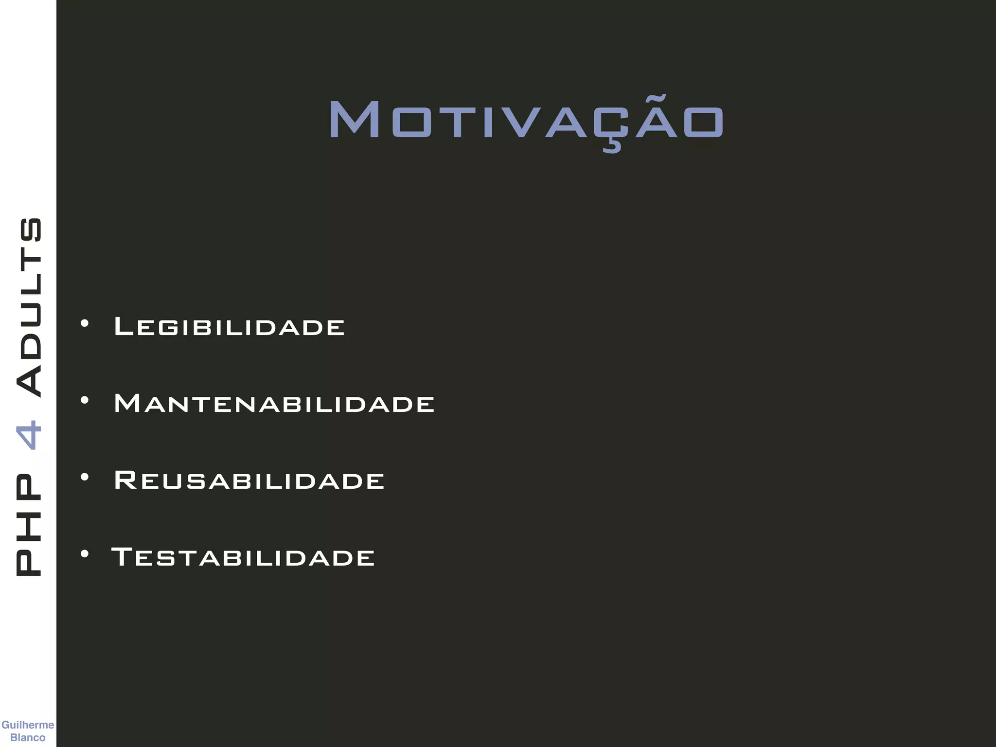 Guilherme 
Blanco
PHP4Adults
Motivação
• Legibilidade
• Mantenabilidade
• Reusabilidade
• Testabilidade
 