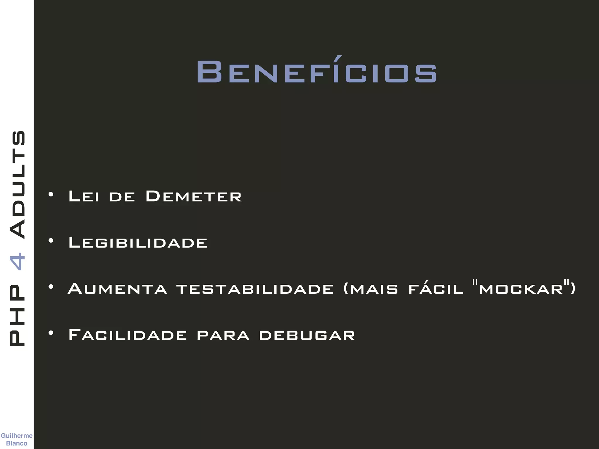 Guilherme 
Blanco
PHP4Adults
Benefícios
• Lei de Demeter
• Legibilidade
• Aumenta testabilidade (mais fácil "mockar")
• Facilidade para debugar
 