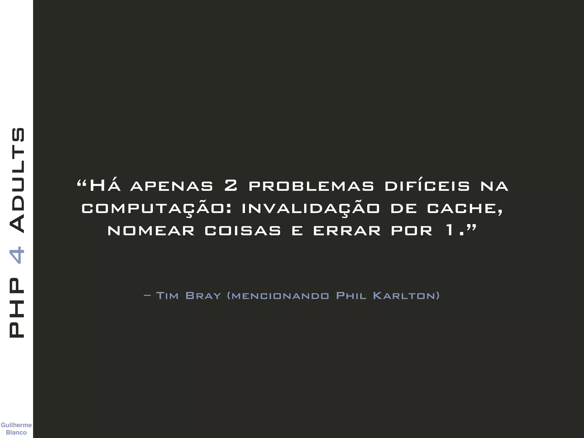 Guilherme 
Blanco
PHP4Adults
– Tim Bray (mencionando Phil Karlton)
“Há apenas 2 problemas difíceis na
computação: invalidação de cache,
nomear coisas e errar por 1.”
 