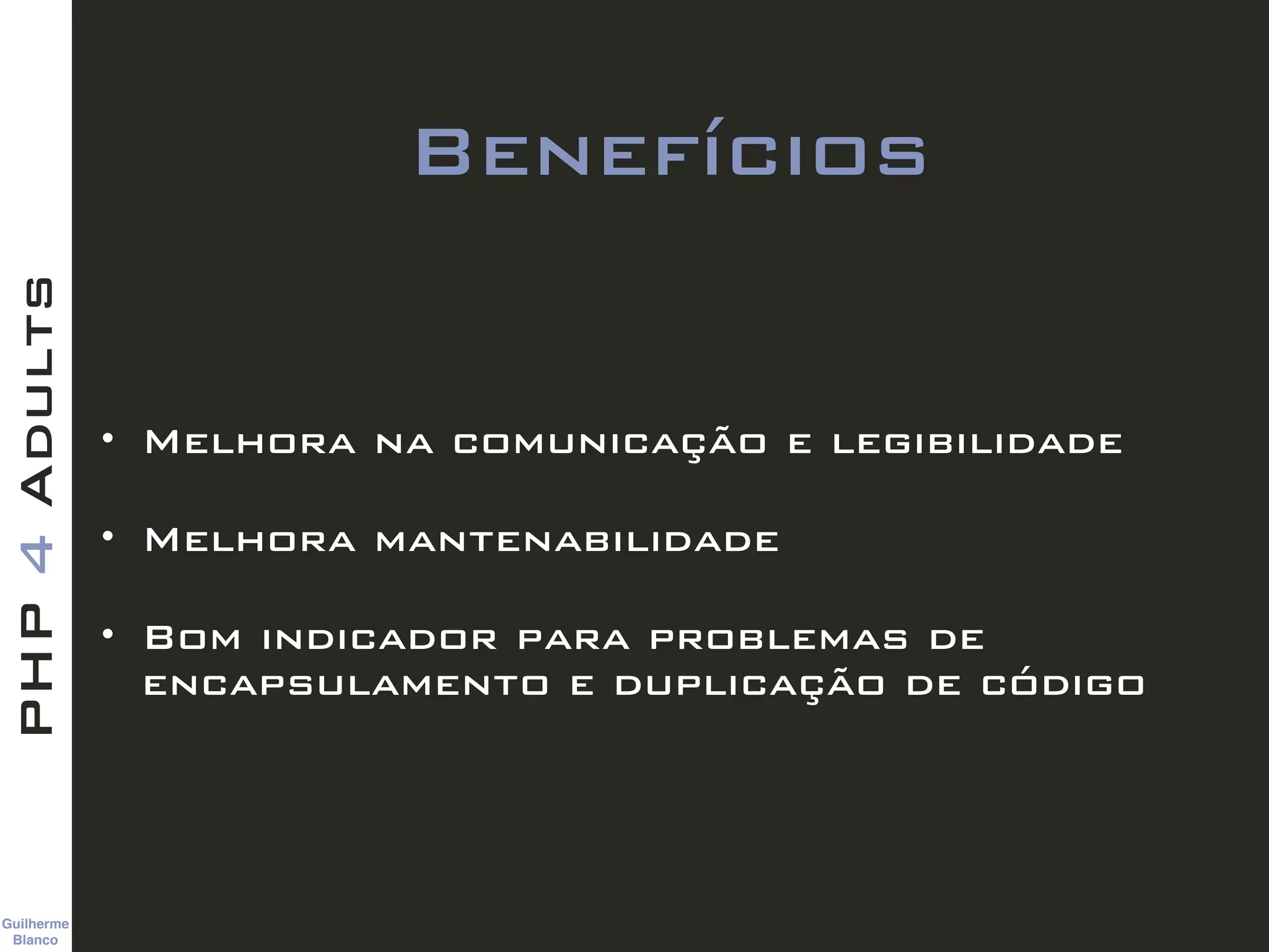 Guilherme 
Blanco
PHP4Adults
Benefícios
• Melhora na comunicação e legibilidade
• Melhora mantenabilidade
• Bom indicador para problemas de
encapsulamento e duplicação de código
 