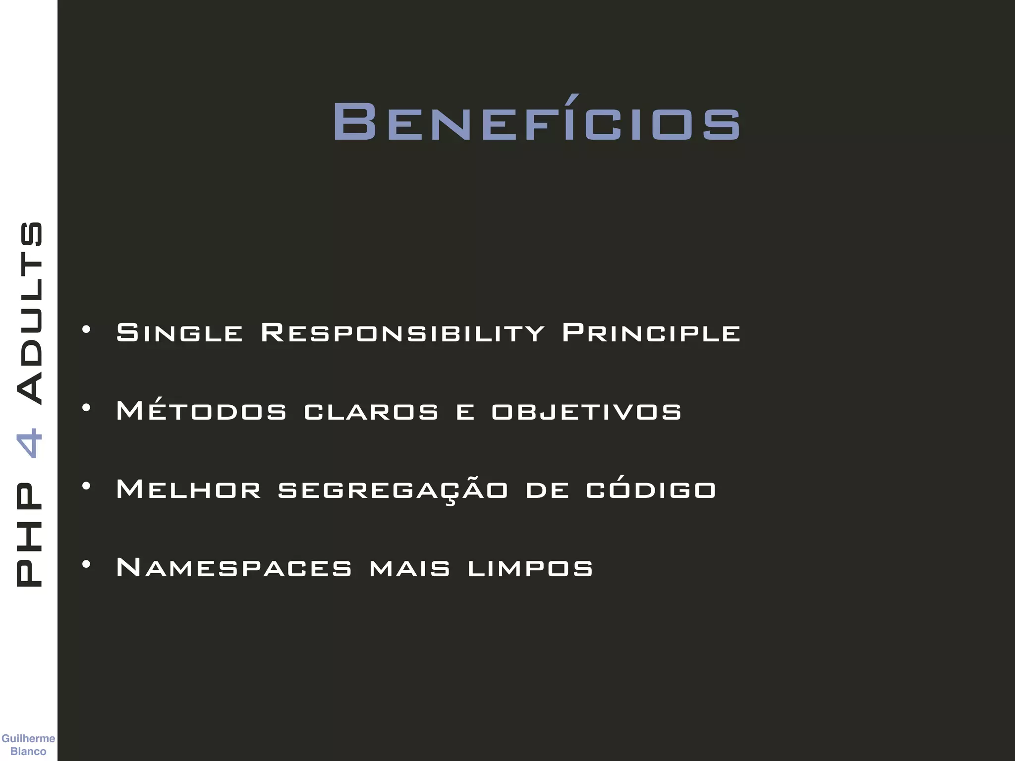 Guilherme 
Blanco
PHP4Adults
Benefícios
• Single Responsibility Principle
• Métodos claros e objetivos
• Melhor segregação de código
• Namespaces mais limpos
 