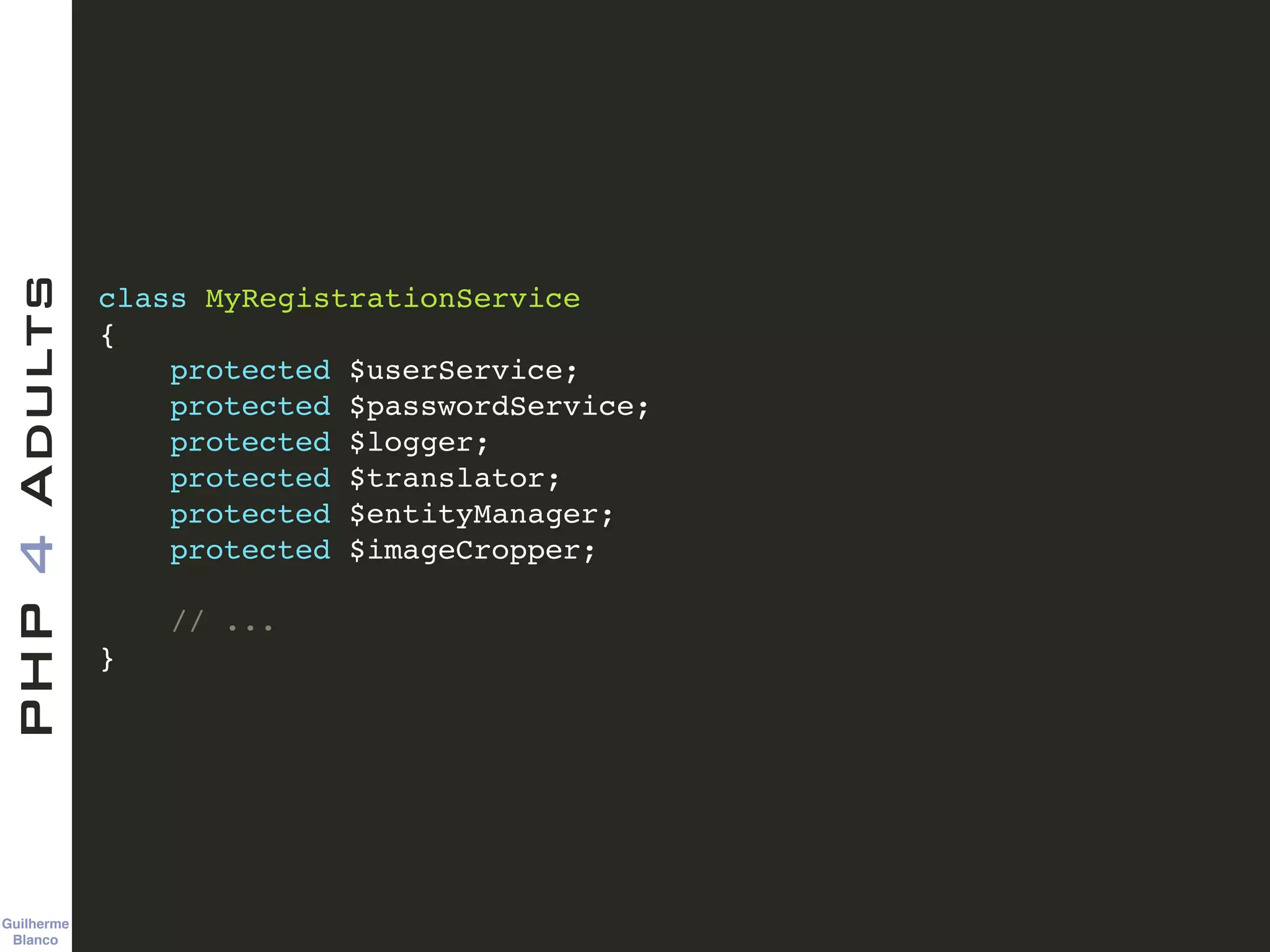 Guilherme 
Blanco
PHP4Adults
class MyRegistrationService!
{!
protected $userService;!
protected $passwordService;!
protected $logger;!
protected $translator;!
protected $entityManager;!
protected $imageCropper;!
!
// ...!
}
 