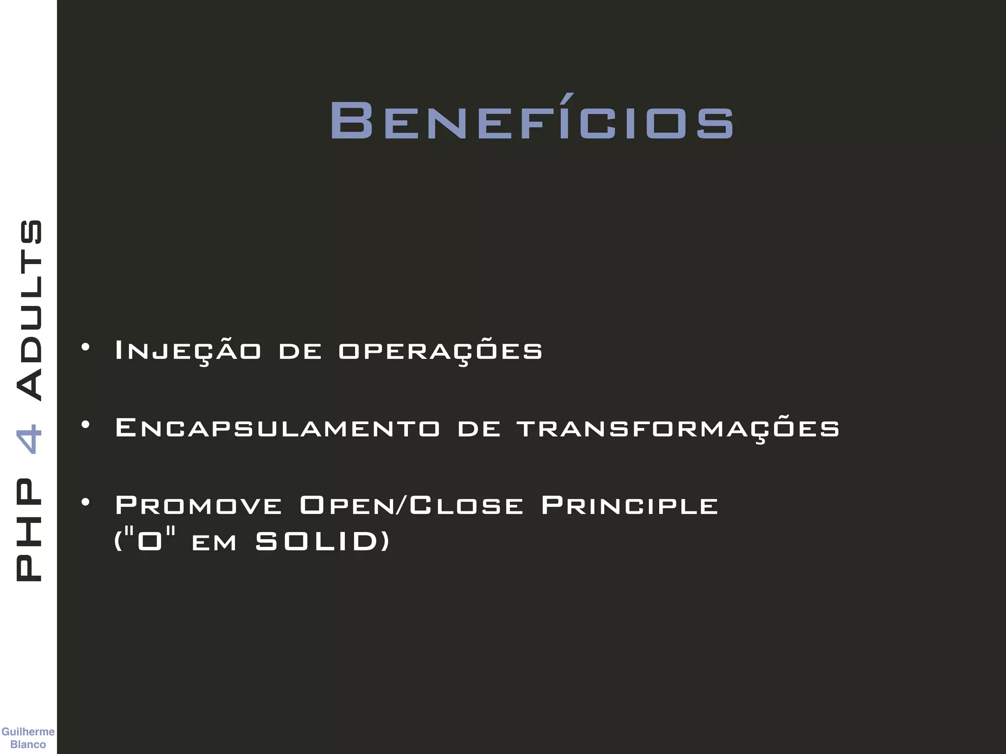 Guilherme 
Blanco
PHP4Adults
Benefícios
• Injeção de operações
• Encapsulamento de transformações
• Promove Open/Close Principle  
("O" em SOLID)
 