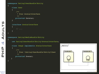 Guilherme 
Blanco
PHP4Adults !
namespace DatingUserBundleEntity!
{!
class User!
{!
/**!
* @var AvatarInterface!
*/!
! protected $avatar;!
}!
!
interface AvatarInterface!
{!
// ...!
}!
}!
!
namespace DatingMediaBundleEntity!
{!
use DatingUserBundleEntityAvatarInterface;!
!
class Image implements AvatarInterface!
{!
/**!
* @var DatingUserBundleEntityUser!
*/!
! protected $owner;!
! }!
}!
 