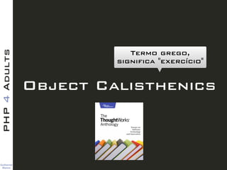 Guilherme 
Blanco
PHP4Adults
Object Calisthenics
Termo grego,
significa "exercício"
 