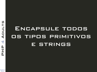 Guilherme 
Blanco
PHP4Adults
Encapsule todos
os tipos primitivos
e strings
 