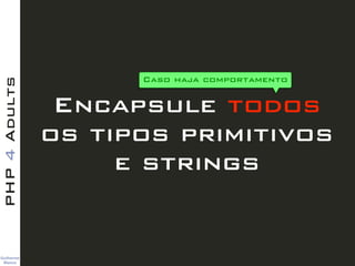 Guilherme 
Blanco
PHP4Adults
Encapsule todos
os tipos primitivos
e strings
Caso haja comportamento
 