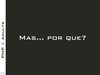 Guilherme 
Blanco
PHP4Adults
Mas… por que?
 