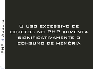Guilherme 
Blanco
PHP4Adults
O uso excessivo de
objetos no PHP aumenta
significativamente o
consumo de memória
 