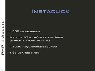 Guilherme 
Blanco
PHP4Adults
Instaclick
• ~300 empregados
• Mais de 67 milhões de usuários  
(somente em um website)
• 12000 requisições/segundo
• Nós usamos PHP!
 