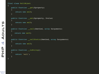 Guilherme 
Blanco
PHP4Adults !
final class NullObject!
{!
! public function __get($property)!
! {!
! return new self;!
! }!
!
! public function __set($property, $value)!
! {!
! return new self;!
! }!
!
! public function __call($method, array $arguments)!
! {!
! ! return new self;!
! }!
!
! public function __callStatic($method, array $arguments)!
! {!
! return new self;!
! }!
!
! public function __toString()!
! {!
! return 'null';!
! }!
}
 