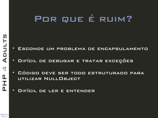 Guilherme 
Blanco
PHP4Adults
Por que é ruim?
• Esconde um problema de encapsulamento
• Difícil de debugar e tratar exceções
• Código deve ser todo estruturado para
utilizar NullObject
• Difícil de ler e entender
 