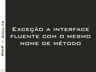 Guilherme 
Blanco
PHP4Adults
Exceção a interface
fluente com o mesmo
nome de método
 