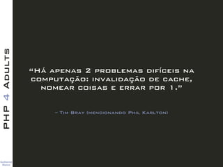Guilherme 
Blanco
PHP4Adults
– Tim Bray (mencionando Phil Karlton)
“Há apenas 2 problemas difíceis na
computação: invalidação de cache,
nomear coisas e errar por 1.”
 