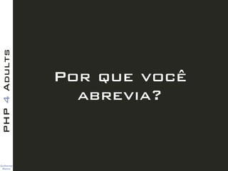 Guilherme 
Blanco
PHP4Adults
Por que você
abrevia?
 