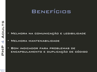 Guilherme 
Blanco
PHP4Adults
Benefícios
• Melhora na comunicação e legibilidade
• Melhora mantenabilidade
• Bom indicador para problemas de
encapsulamento e duplicação de código
 