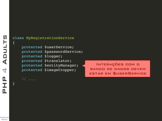 Guilherme 
Blanco
PHP4Adults
class MyRegistrationService!
{!
protected $userService;!
protected $passwordService;!
protected $logger;!
protected $translator;!
protected $entityManager;!
protected $imageCropper;!
!
// ...!
}
Interações com o  
banco de dados devem 
estar em $userService
 