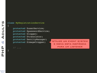 Guilherme 
Blanco
PHP4Adults
class MyRegistrationService!
{!
protected $userService;!
protected $passwordService;!
protected $logger;!
protected $translator;!
protected $entityManager;!
protected $imageCropper;!
!
// ...!
}
Utilize um event system 
e mova esta instância  
para um listener
 