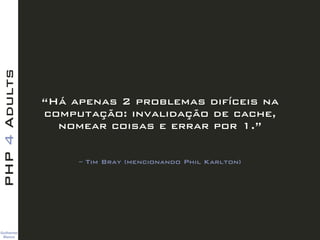 Guilherme 
Blanco
PHP4Adults
– Tim Bray (mencionando Phil Karlton)
“Há apenas 2 problemas difíceis na
computação: invalida...