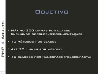 Guilherme 
Blanco
PHP4Adults
Objetivo
• Máximo 200 linhas por classe  
(incluindo docblocks/documentação)
• 10 métodos por...