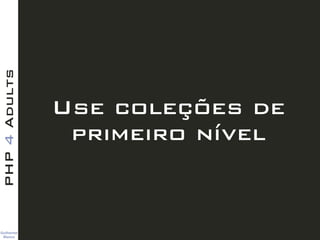 Guilherme 
Blanco
PHP4Adults
Use coleções de
primeiro nível
 