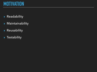 MOTIVATION
▸ Readability
▸ Maintainability
▸ Reusability
▸ Testability
 