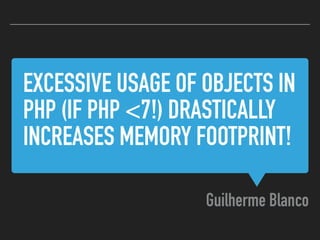 EXCESSIVE USAGE OF OBJECTS IN
PHP (IF PHP <7!) DRASTICALLY
INCREASES MEMORY FOOTPRINT!
Guilherme Blanco
 