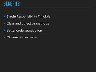 BENEFITS
▸ Single Responsibility Principle
▸ Clear and objective methods
▸ Better code segregation
▸ Cleaner namespaces
 