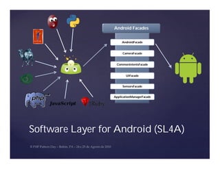 Android Facades


                      AndroidFacade


                      CameraFacade


                   CommonIntentsFacade


                        UIFacade


                      SensorsFacade


                 ApplicationManagerFacade




Software Layer for Android (SL4A)
 